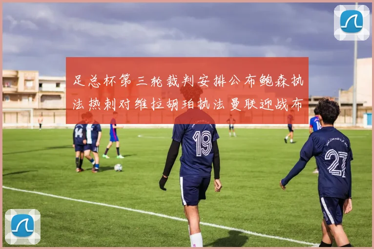 足总杯第三轮裁判安排公布鲍森执法热刺对维拉胡珀执法曼联迎战布莱顿