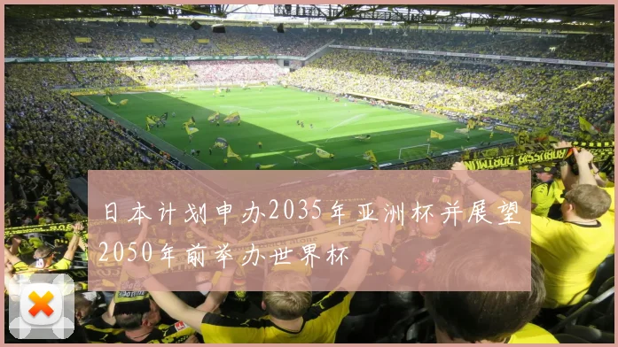 日本计划申办2035年亚洲杯并展望2050年前举办世界杯