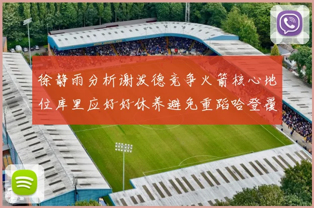 徐静雨分析谢泼德竞争火箭核心地位库里应好好休养避免重蹈哈登覆辙
