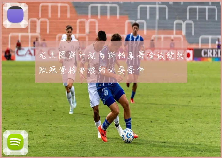 尤文图斯计划与斯帕莱蒂洽谈续约欧冠资格非续约必要条件