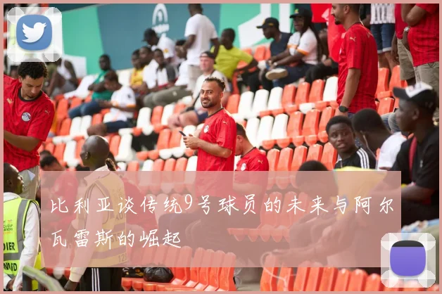 比利亚谈传统9号球员的未来与阿尔瓦雷斯的崛起