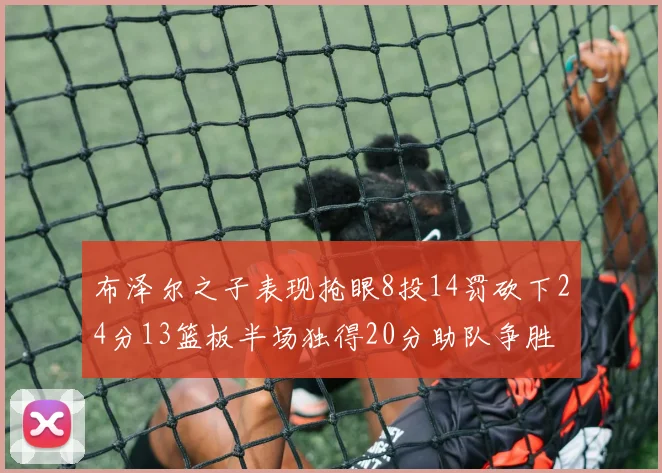 布泽尔之子表现抢眼8投14罚砍下24分13篮板半场独得20分助队争胜