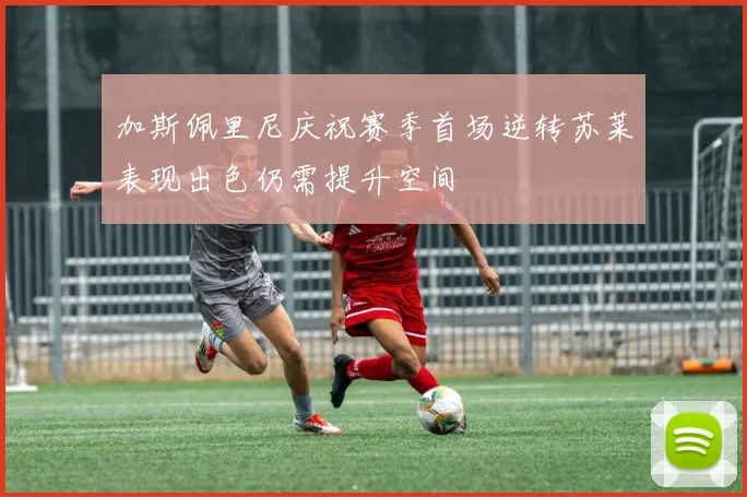 加斯佩里尼庆祝赛季首场逆转苏莱表现出色仍需提升空间