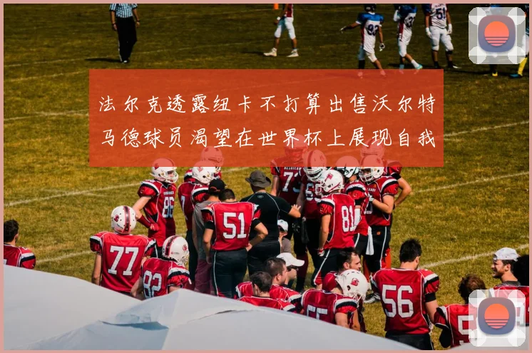 法尔克透露纽卡不打算出售沃尔特马德球员渴望在世界杯上展现自我
