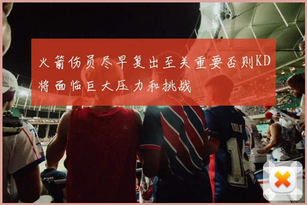 火箭伤员尽早复出至关重要否则KD将面临巨大压力和挑战