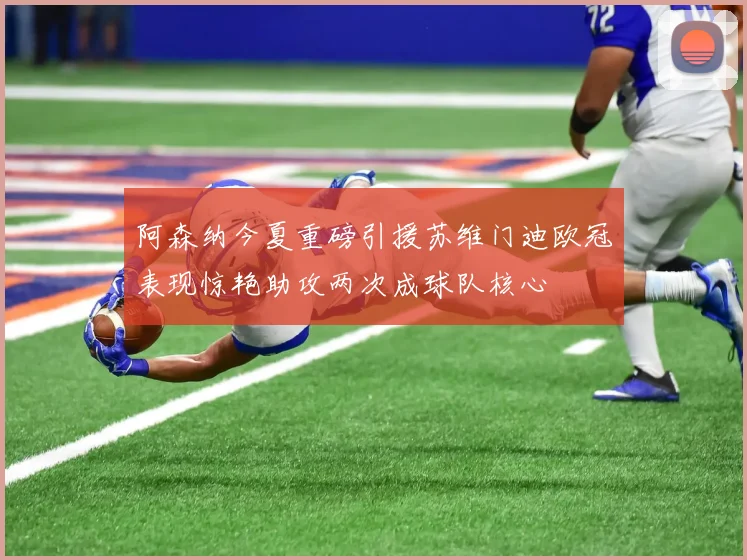 阿森纳今夏重磅引援苏维门迪欧冠表现惊艳助攻两次成球队核心