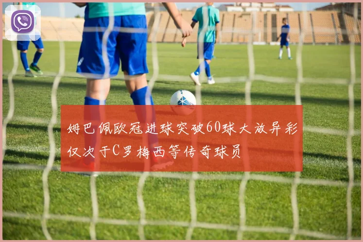 姆巴佩欧冠进球突破60球大放异彩仅次于C罗梅西等传奇球员