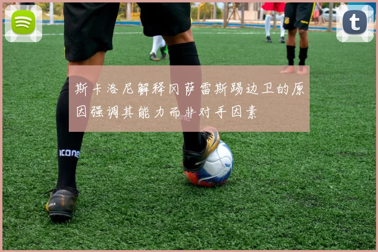 斯卡洛尼解释冈萨雷斯踢边卫的原因强调其能力而非对手因素