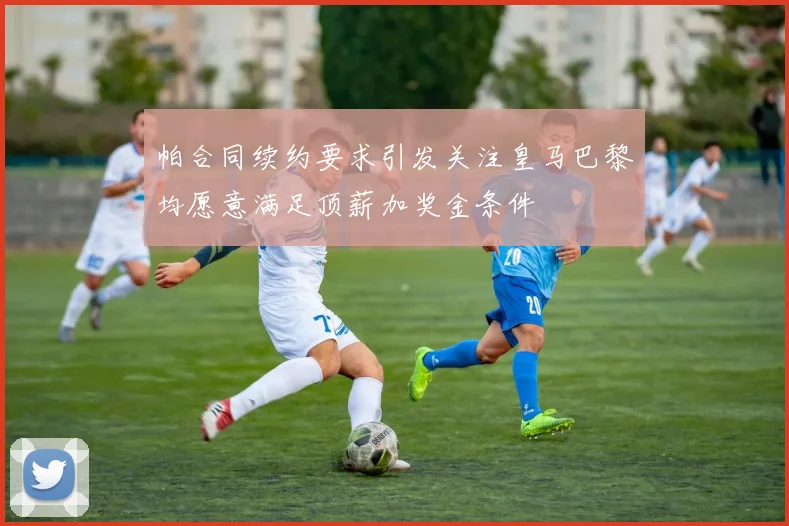 帕合同续约要求引发关注皇马巴黎均愿意满足顶薪加奖金条件