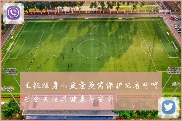 王钰栋身心疲惫亟需保护记者呼吁社会关注其健康与安全