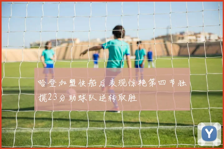 哈登加盟快船后表现惊艳第四节独揽23分助球队逆转取胜