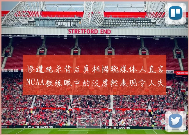 惨遭绝杀背后真相揭晓媒体人直言NCAA教练眼中的淡厚然表现令人失望