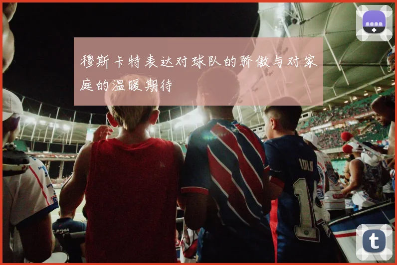 穆斯卡特表达对球队的骄傲与对家庭的温暖期待